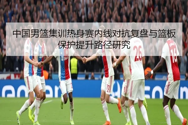中国男篮集训热身赛内线对抗复盘与篮板保护提升路径研究